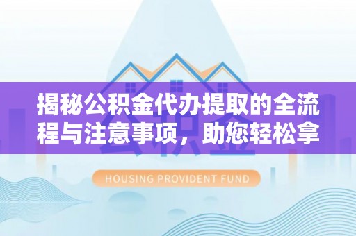 余江揭秘公积金代办提取的全流程与注意事项，助您轻松拿回属于自己的钱