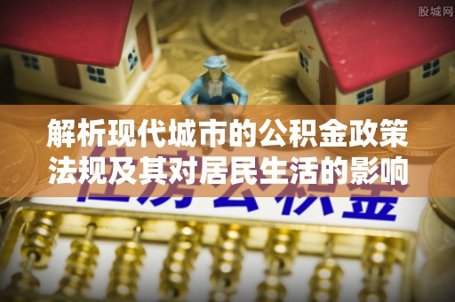 余江解析现代城市的公积金政策法规及其对居民生活的影响