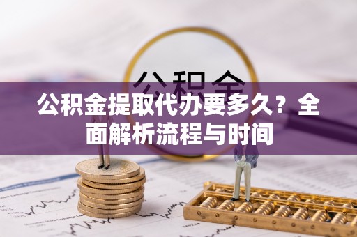余江公积金提取代办要多久？全面解析流程与时间