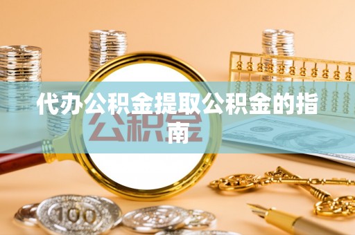 余江代办公积金提取公积金的指南