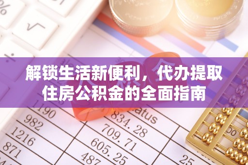 余江解锁生活新便利，代办提取住房公积金的全面指南