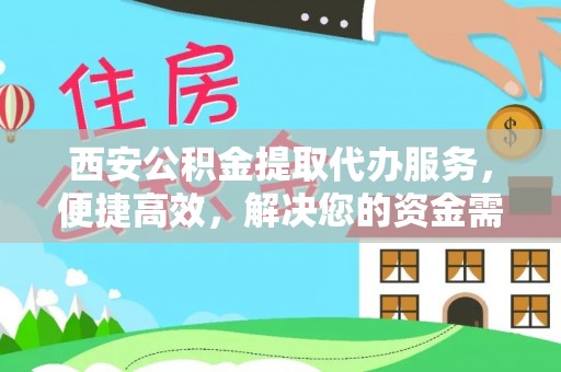 余江西安公积金提取代办服务，便捷高效，解决您的资金需求