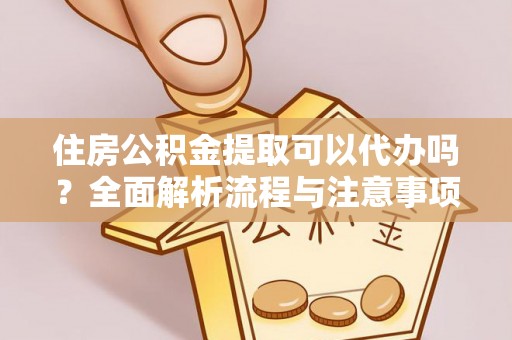 余江住房公积金提取可以代办吗？全面解析流程与注意事项