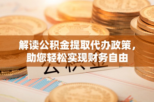 余江解读公积金提取代办政策，助您轻松实现财务自由