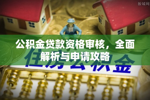 余江公积金贷款资格审核，全面解析与申请攻略