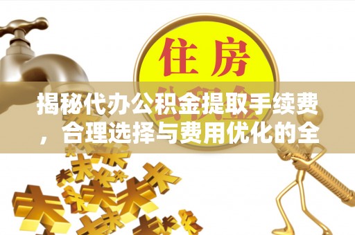 余江揭秘代办公积金提取手续费，合理选择与费用优化的全面解析