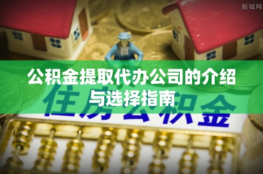 余江公积金提取代办公司的介绍与选择指南