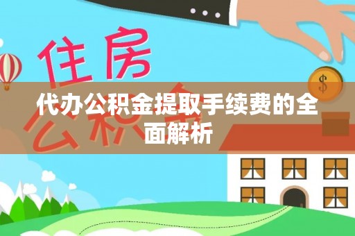 余江代办公积金提取手续费的全面解析