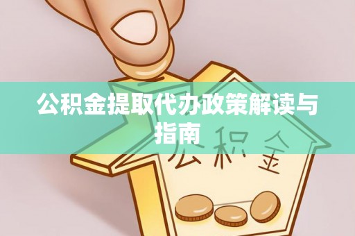 余江公积金提取代办政策解读与指南