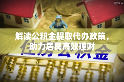 余江解读公积金提取代办政策，助力居民高效理财
