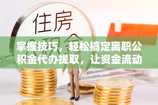 余江掌握技巧，轻松搞定离职公积金代办提取，让资金流动更便捷