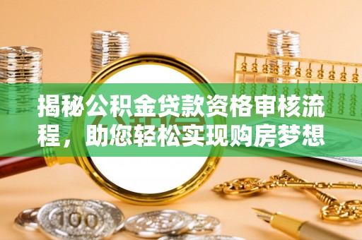 余江揭秘公积金贷款资格审核流程，助您轻松实现购房梦想