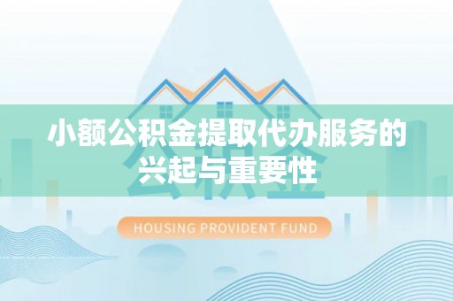 余江小额公积金提取代办服务的兴起与重要性