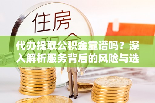 余江代办提取公积金靠谱吗？深入解析服务背后的风险与选择