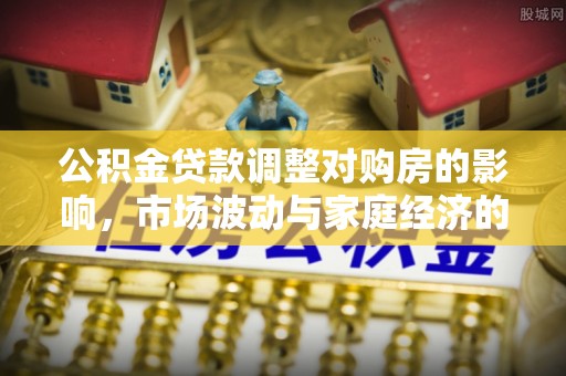 余江公积金贷款调整对购房的影响，市场波动与家庭经济的新考量