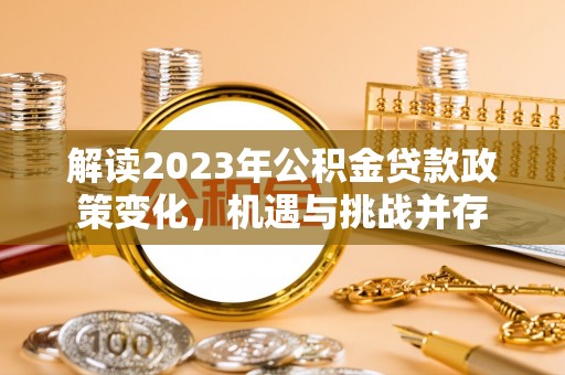 余江解读2023年公积金贷款政策变化，机遇与挑战并存