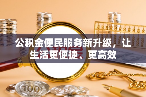 余江公积金便民服务新升级，让生活更便捷、更高效
