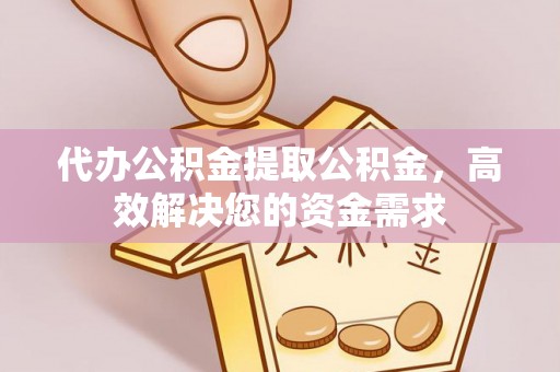 余江代办公积金提取公积金，高效解决您的资金需求