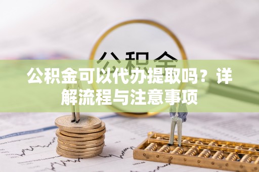 余江公积金可以代办提取吗？详解流程与注意事项