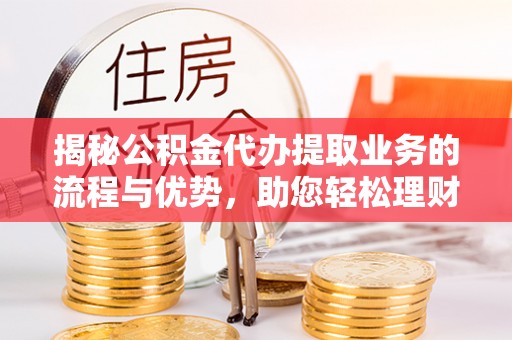 余江揭秘公积金代办提取业务的流程与优势，助您轻松理财