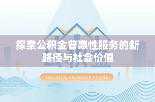 余江探索公积金普惠性服务的新路径与社会价值