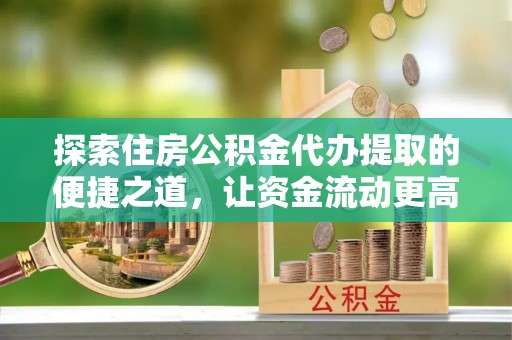 余江探索住房公积金代办提取的便捷之道，让资金流动更高效
