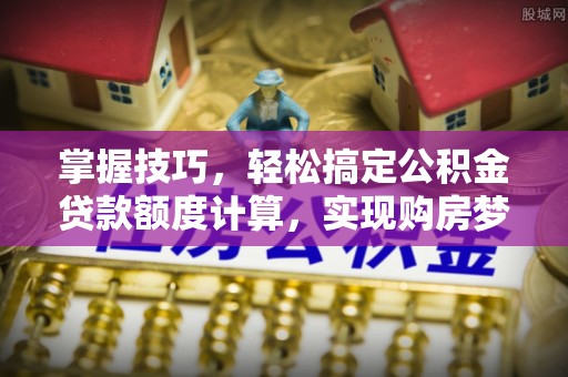 余江掌握技巧，轻松搞定公积金贷款额度计算，实现购房梦想