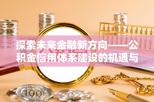 余江探索未来金融新方向——公积金信用体系建设的机遇与挑战