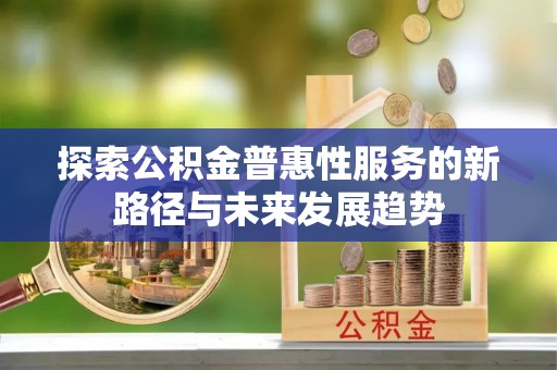 余江探索公积金普惠性服务的新路径与未来发展趋势