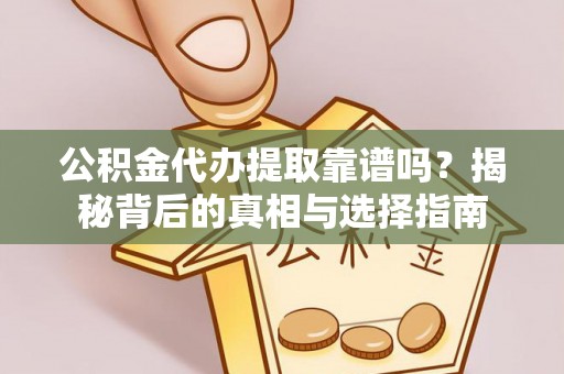 余江公积金代办提取靠谱吗？揭秘背后的真相与选择指南
