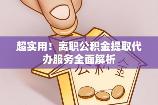 余江超实用！离职公积金提取代办服务全面解析