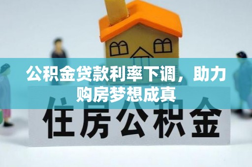 余江公积金贷款利率下调，助力购房梦想成真
