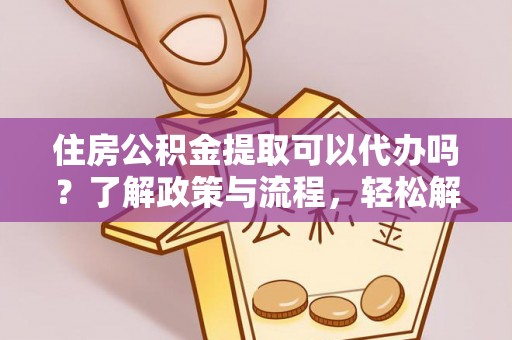 余江住房公积金提取可以代办吗？了解政策与流程，轻松解决疑问