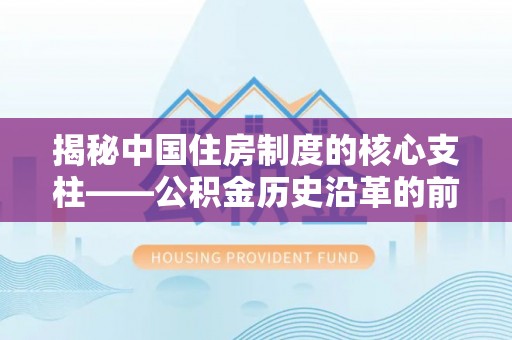 余江揭秘中国住房制度的核心支柱——公积金历史沿革的前世今生