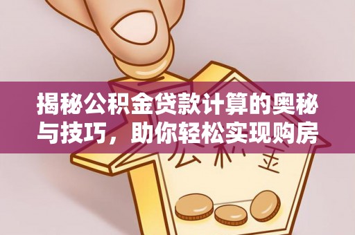 余江揭秘公积金贷款计算的奥秘与技巧，助你轻松实现购房梦想