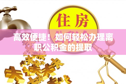 余江高效便捷！如何轻松办理离职公积金的提取
