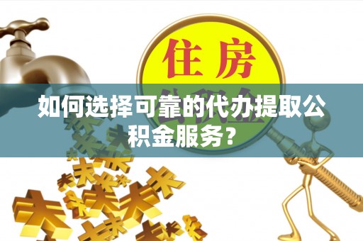 余江如何选择可靠的代办提取公积金服务？