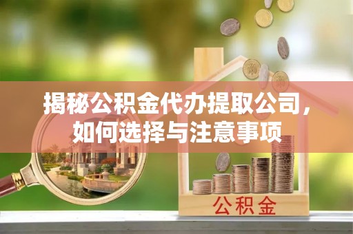 余江揭秘公积金代办提取公司，如何选择与注意事项