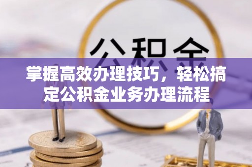 余江掌握高效办理技巧，轻松搞定公积金业务办理流程