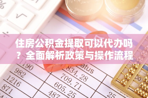 余江住房公积金提取可以代办吗？全面解析政策与操作流程
