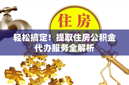余江轻松搞定！提取住房公积金代办服务全解析