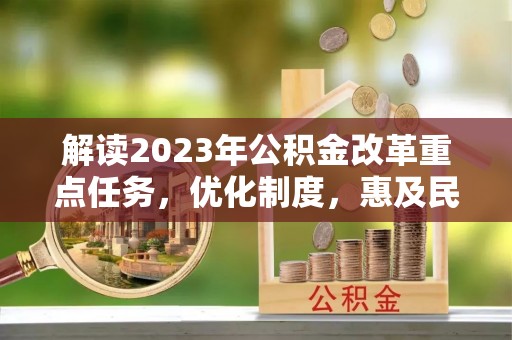 余江解读2023年公积金改革重点任务，优化制度，惠及民生