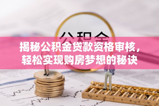 余江揭秘公积金贷款资格审核，轻松实现购房梦想的秘诀
