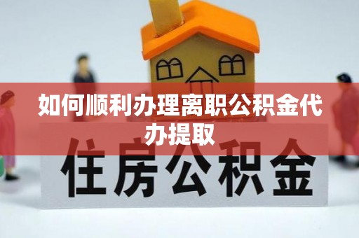 余江如何顺利办理离职公积金代办提取