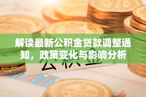 余江解读最新公积金贷款调整通知，政策变化与影响分析
