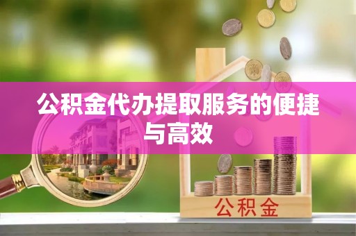 余江公积金代办提取服务的便捷与高效