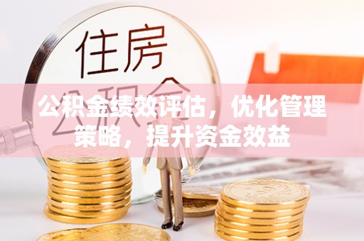 余江公积金绩效评估，优化管理策略，提升资金效益