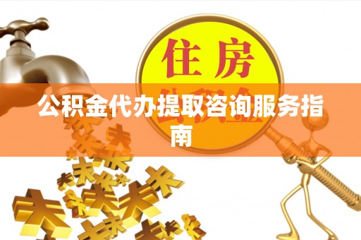 余江公积金代办提取咨询服务指南
