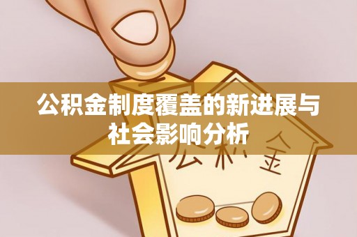 余江公积金制度覆盖的新进展与社会影响分析
