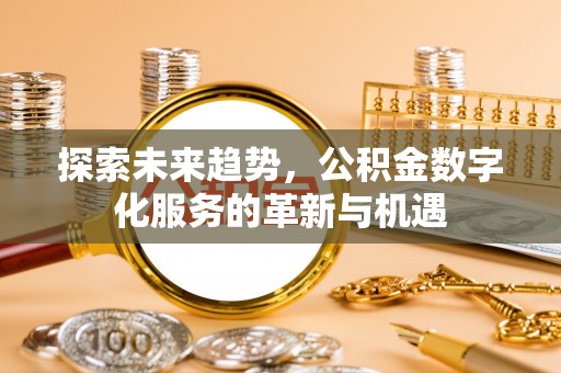 余江探索未来趋势，公积金数字化服务的革新与机遇